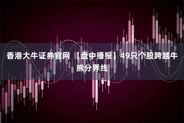 香港大牛证券官网 【盘中播报】49只个股跨越牛熊分界线