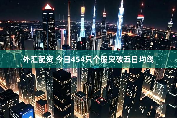外汇配资 今日454只个股突破五日均线
