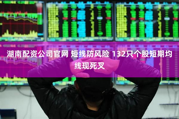 湖南配资公司官网 短线防风险 132只个股短期均线现死叉