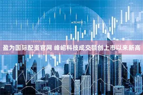盈为国际配资官网 峰岹科技成交额创上市以来新高