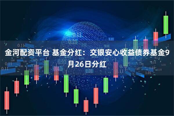 金河配资平台 基金分红：交银安心收益债券基金9月26日分红