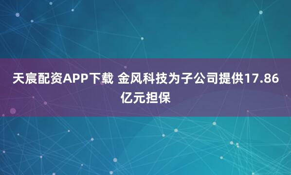 天宸配资APP下载 金风科技为子公司提供17.86亿元担保