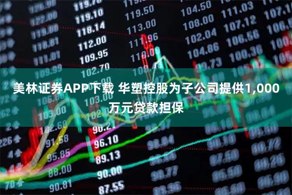 美林证券APP下载 华塑控股为子公司提供1,000万元贷款担保