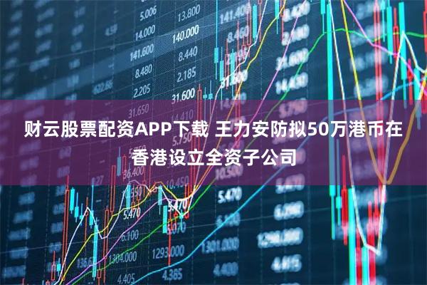财云股票配资APP下载 王力安防拟50万港币在香港设立全资子公司