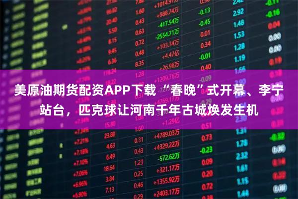 美原油期货配资APP下载 “春晚”式开幕、李宁站台，匹克球让河南千年古城焕发生机
