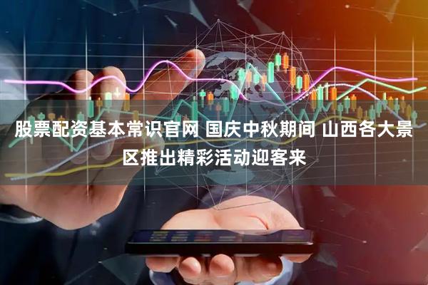 股票配资基本常识官网 国庆中秋期间 山西各大景区推出精彩活动迎客来