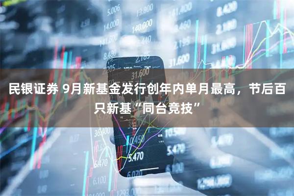民银证券 9月新基金发行创年内单月最高，节后百只新基“同台竞技”