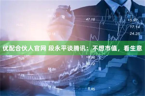 优配合伙人官网 段永平谈腾讯：不想市值，看生意