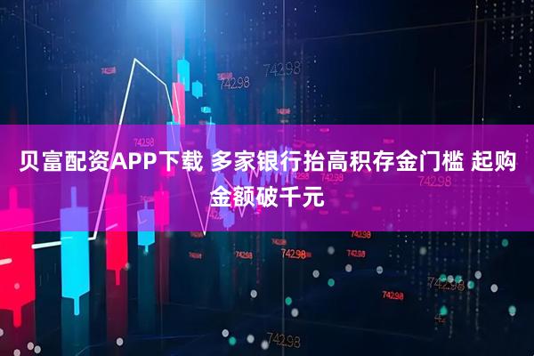 贝富配资APP下载 多家银行抬高积存金门槛 起购金额破千元