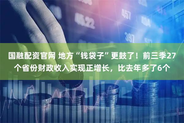 国融配资官网 地方“钱袋子”更鼓了！前三季27个省份财政收入实现正增长，比去年多了6个