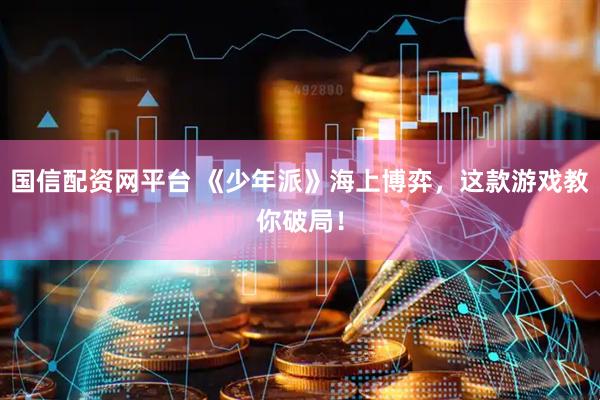 国信配资网平台 《少年派》海上博弈，这款游戏教你破局！