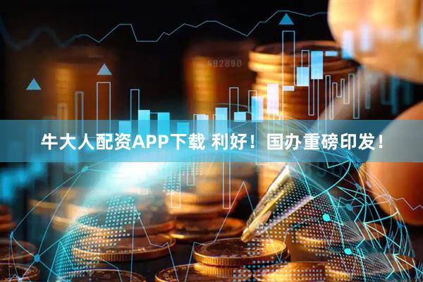牛大人配资APP下载 利好！国办重磅印发！