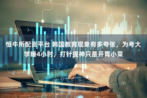 恒牛所配资平台 韩国教育现象有多夸张，为考大学睡4小时，打针提神只是开胃小菜