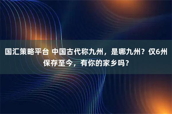国汇策略平台 中国古代称九州，是哪九州？仅6州保存至今，有你的家乡吗？