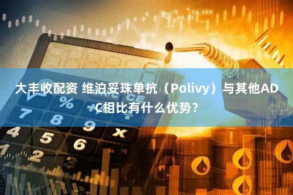大丰收配资 维泊妥珠单抗（Polivy）与其他ADC相比有什么优势？