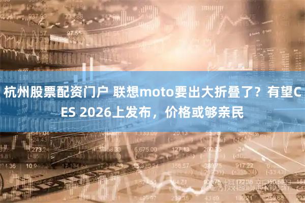杭州股票配资门户 联想moto要出大折叠了？有望CES 2026上发布，价格或够亲民
