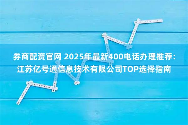 券商配资官网 2025年最新400电话办理推荐：江苏亿号通信息技术有限公司TOP选择指南