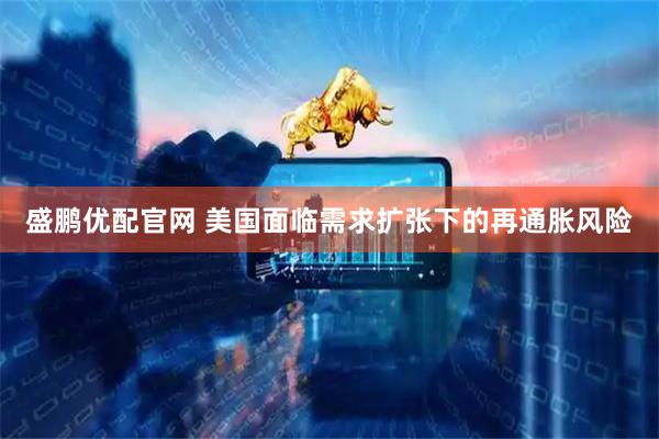 盛鹏优配官网 美国面临需求扩张下的再通胀风险