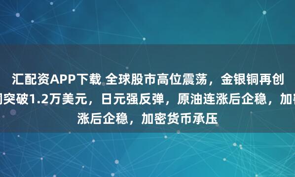 汇配资APP下载 全球股市高位震荡，金银铜再创新高，伦铜突破1.2万美元，日元强反弹，原油连涨后企稳，加密货币承压