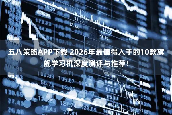 五八策略APP下载 2026年最值得入手的10款旗舰学习机深度测评与推荐！