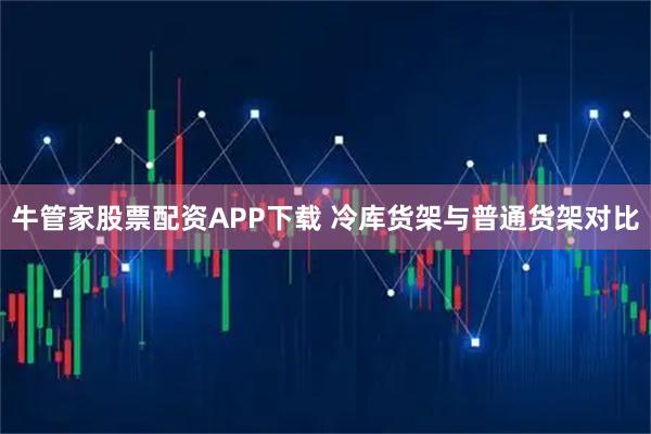 牛管家股票配资APP下载 冷库货架与普通货架对比