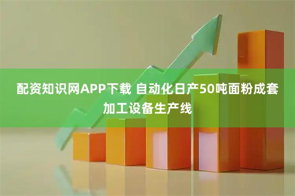 配资知识网APP下载 自动化日产50吨面粉成套加工设备生产线