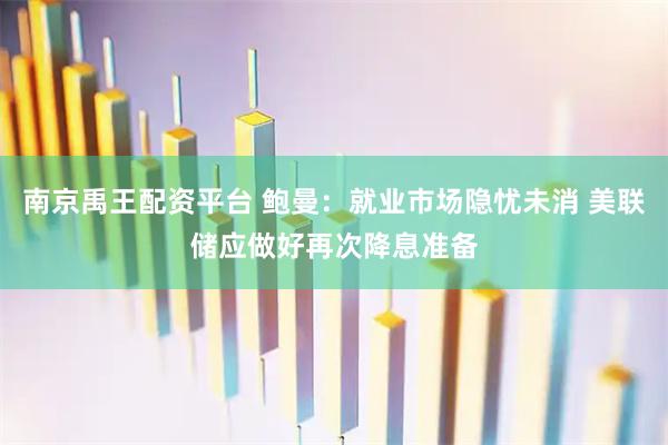 南京禹王配资平台 鲍曼：就业市场隐忧未消 美联储应做好再次降息准备