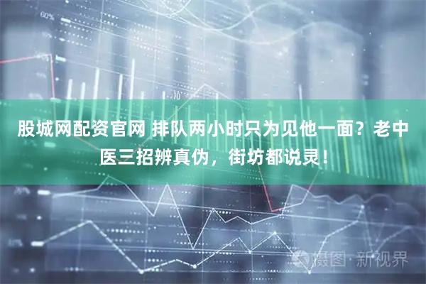 股城网配资官网 排队两小时只为见他一面？老中医三招辨真伪，街坊都说灵！