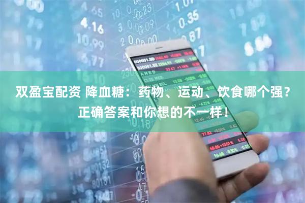 双盈宝配资 降血糖：药物、运动、饮食哪个强？正确答案和你想的不一样！