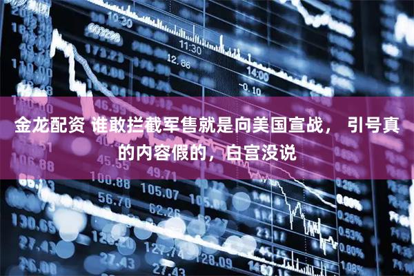 金龙配资 谁敢拦截军售就是向美国宣战， 引号真的内容假的，白宫没说