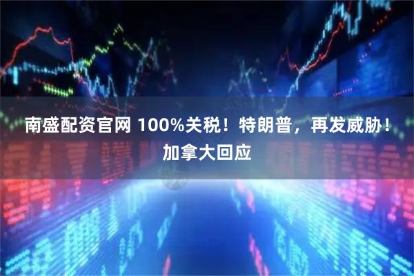 南盛配资官网 100%关税！特朗普，再发威胁！加拿大回应