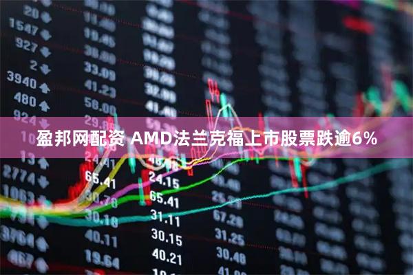 盈邦网配资 AMD法兰克福上市股票跌逾6%
