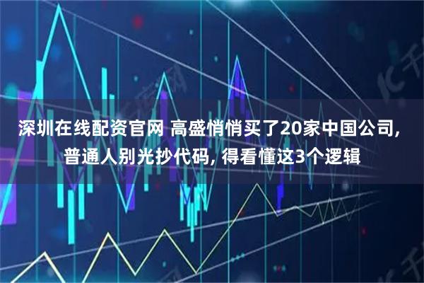 深圳在线配资官网 高盛悄悄买了20家中国公司, 普通人别光抄代码, 得看懂这3个逻辑