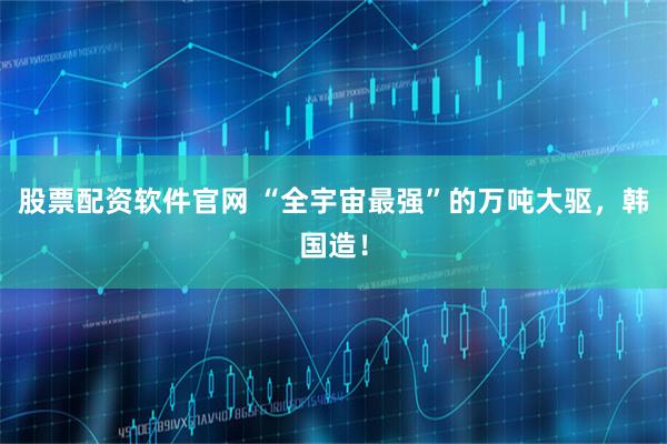 股票配资软件官网 “全宇宙最强”的万吨大驱，韩国造！
