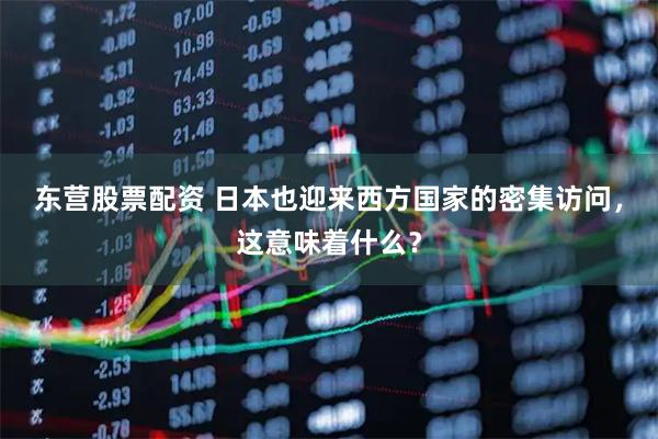 东营股票配资 日本也迎来西方国家的密集访问，这意味着什么？