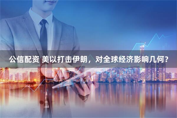 公信配资 美以打击伊朗，对全球经济影响几何？